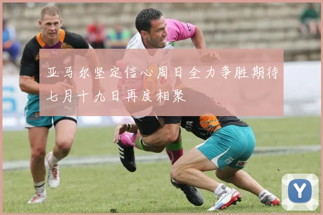 亚马尔坚定信心周日全力争胜期待七月十九日再度相聚