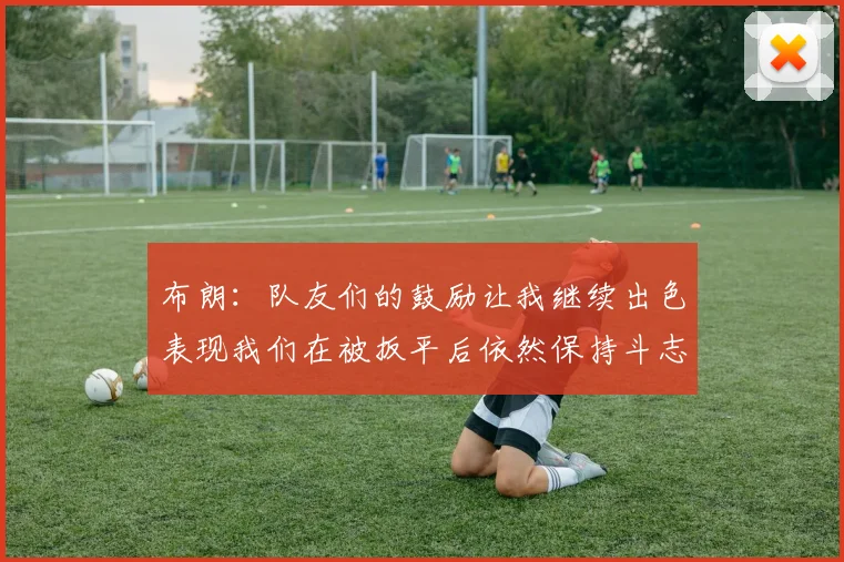 布朗：队友们的鼓励让我继续出色表现我们在被扳平后依然保持斗志