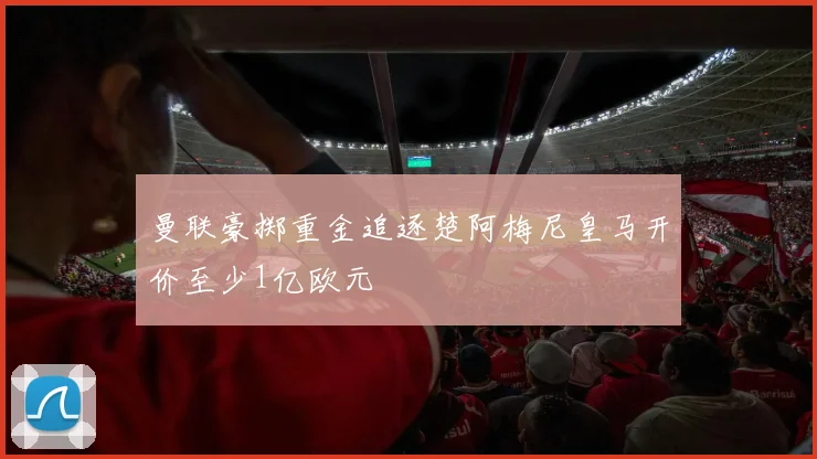曼联豪掷重金追逐楚阿梅尼皇马开价至少1亿欧元