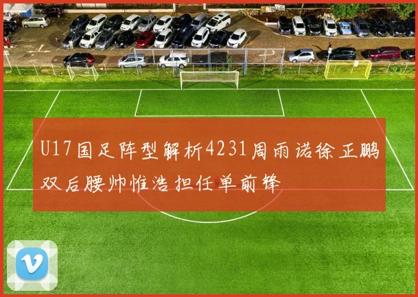 U17国足阵型解析4231周雨诺徐正鹏双后腰帅惟浩担任单前锋
