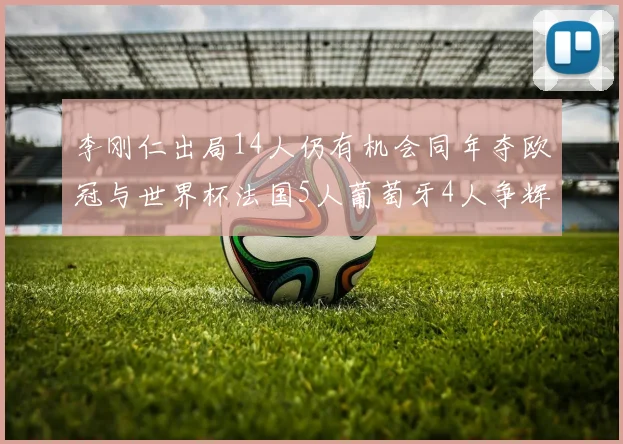 李刚仁出局14人仍有机会同年夺欧冠与世界杯法国5人葡萄牙4人争辉