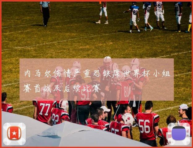 内马尔伤情严重恐缺席世界杯小组赛首战及后续比赛