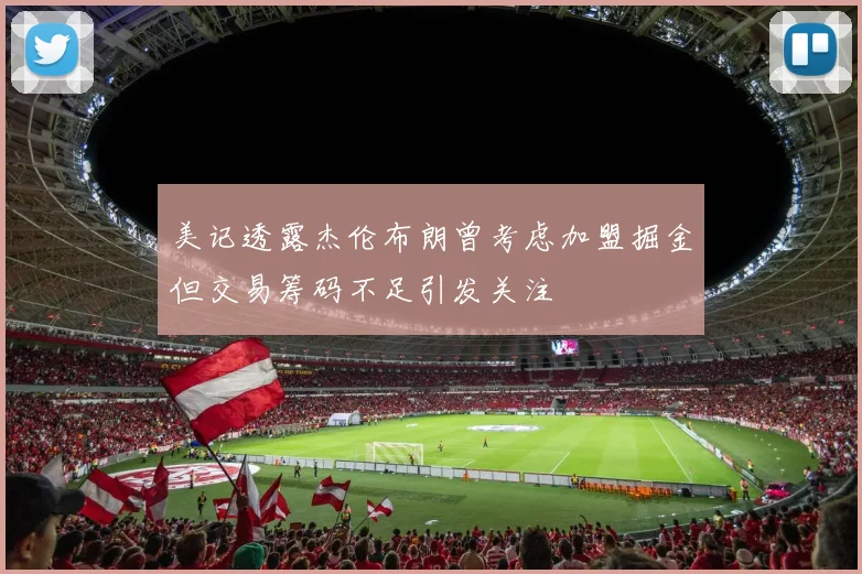 美记透露杰伦布朗曾考虑加盟掘金但交易筹码不足引发关注