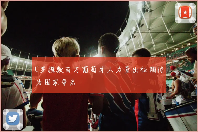 C罗携数百万葡萄牙人力量出征期待为国家争光