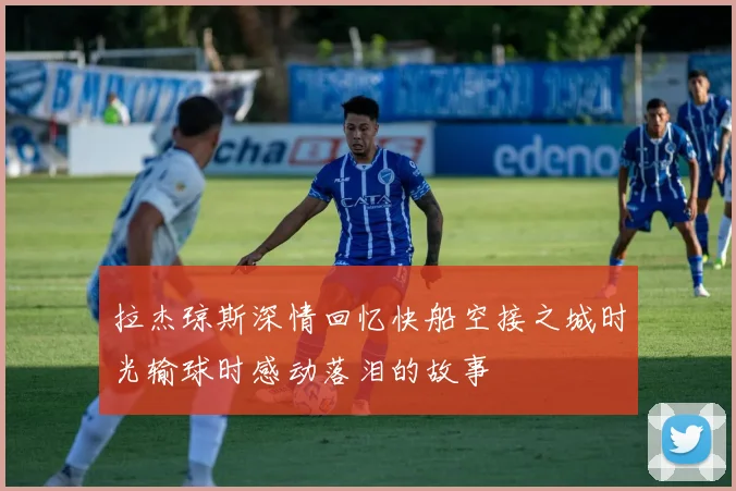 拉杰琼斯深情回忆快船空接之城时光输球时感动落泪的故事