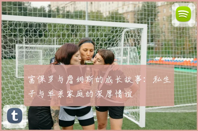 富保罗与詹姆斯的成长故事：私生子与单亲家庭的深厚情谊