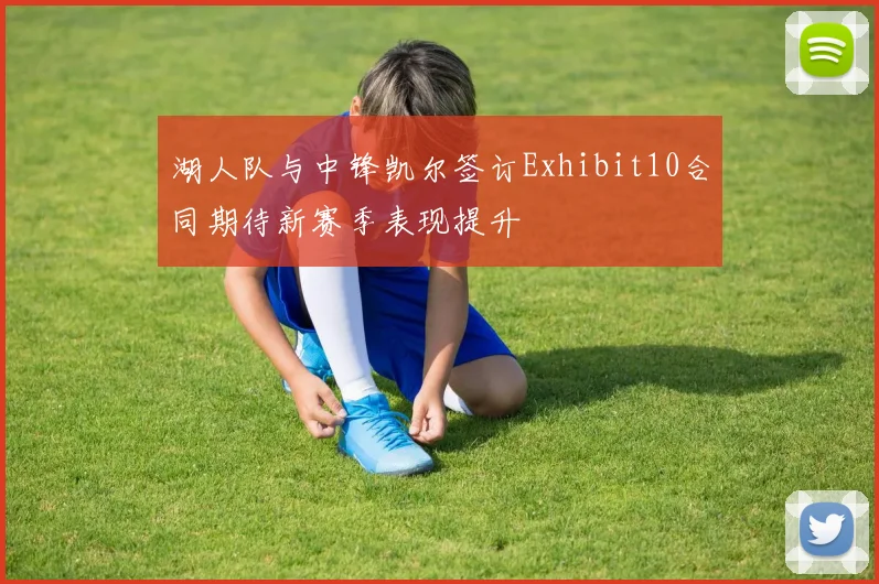 湖人队与中锋凯尔签订Exhibit10合同期待新赛季表现提升