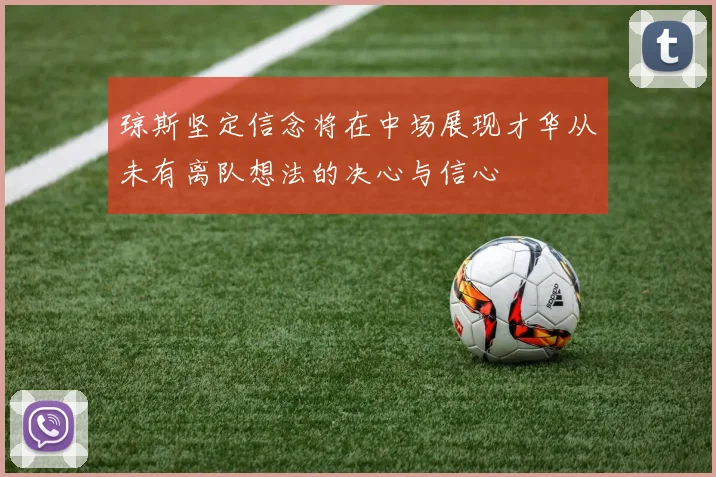 琼斯坚定信念将在中场展现才华从未有离队想法的决心与信心