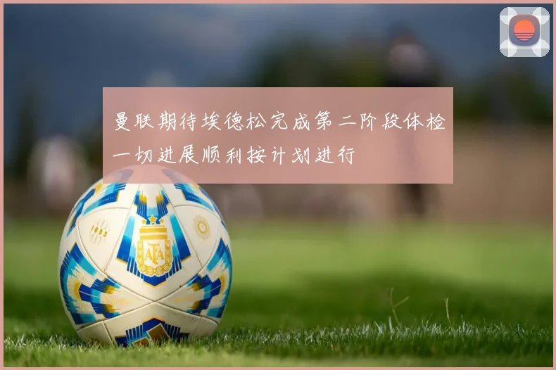 曼联期待埃德松完成第二阶段体检一切进展顺利按计划进行