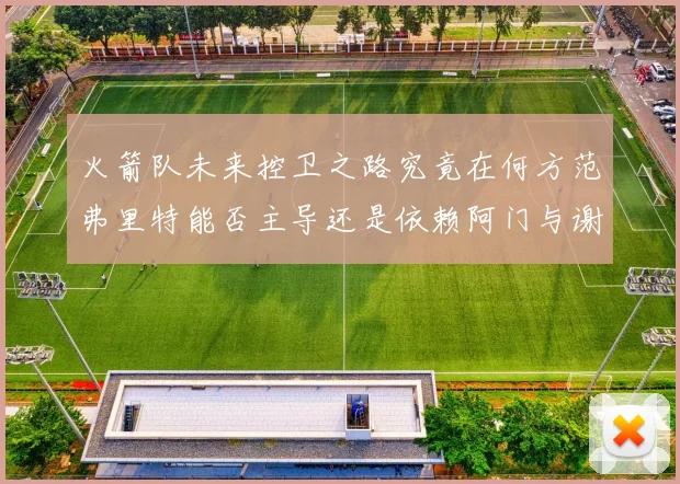 火箭队未来控卫之路究竟在何方范弗里特能否主导还是依赖阿门与谢泼德的表现
