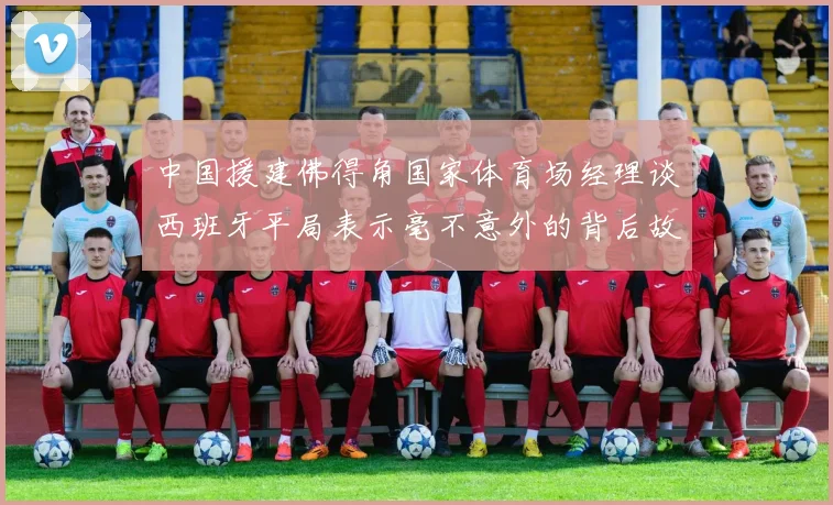 中国援建佛得角国家体育场经理谈西班牙平局表示毫不意外的背后故事